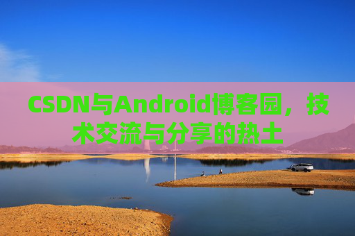 CSDN与Android博客园，技术交流与分享的热土